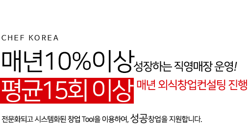 CHEF KOREA 매년 10%이상 성장하는 직영매장 운영! 평균 15회 이상 매년 외식창업컨설팅 진행 전문화되고 시스템화된 창업 Tool을 이용하여, 성공창업을 지원합니다..