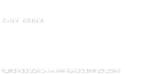 CHEF KOREA 특급주방장이 직접 전수하는 메뉴컨설팅 특급호텔 주방장 경험의 음식 노하우와 직영매장 운영으로 쌓은 실전요리